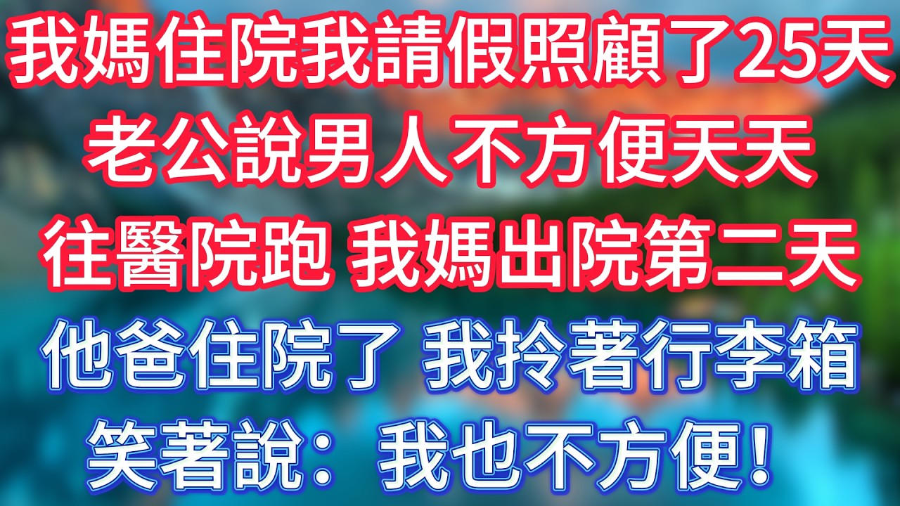 我媽住院我請假照顧了25天，老公說男人不方便天天往醫院跑，我媽出院第二天他爸住院了，我拎著行李箱笑著說：我也不方便！ #傾聽故事會 #情感故事 #老人频道 #老年健康 #為人處世 #老年生活