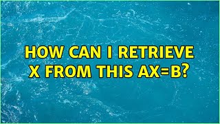 How Can I Retrieve X From This Axb 2 Solutions