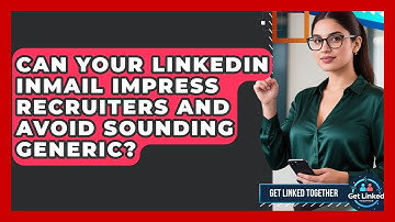 Can Your LinkedIn InMail Impress Recruiters And Avoid Sounding Generic? - Get Linked Together