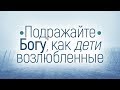 Подражайте Богу, как дети возлюбленные (Вениамин Портанский)