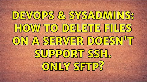 DevOps & SysAdmins: How to delete files on a server doesn