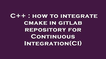 C++ : how to integrate cmake in gitlab repository for Continuous Integration(CI)