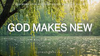 God Makes New: Instrumental Soaking Worship | Prayer \u0026 Meditation Music 🌿 Inspirational CKEYS
