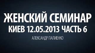 Женский семинар. Часть 6 (Киев 12.05.2013) Александр Палиенко.