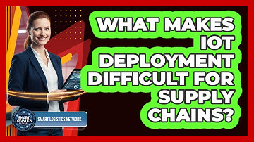 What Makes IoT Deployment Difficult for Supply Chains?
