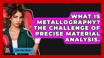 What Is Metallography? The Challenge Of Precise Material Analysis. - How Things Break