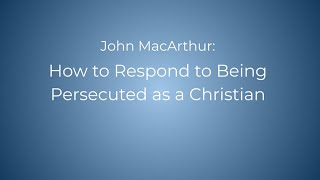 John MacArthur - Responding to Being Persecuted as a Christian