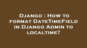 Django : How to format DateTimeField in Django Admin to localtime?