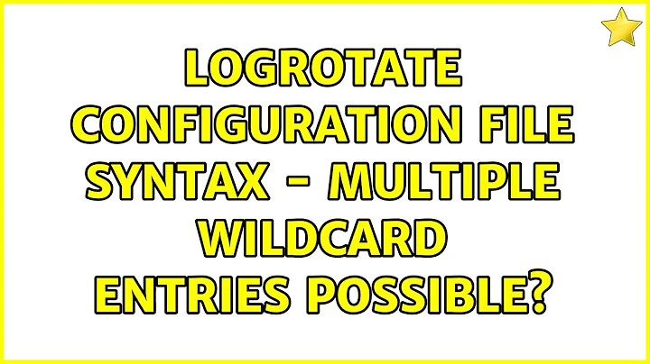logrotate configuration file syntax - multiple wildcard entries possible? (3 Solutions!!)
