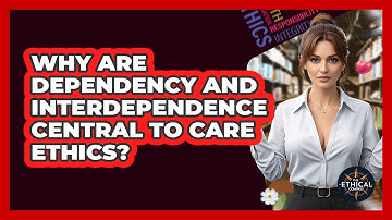 Why Are Dependency And Interdependence Central To Care Ethics? - The Ethical Compass