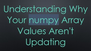 Understanding Why Your numpy Array Values Aren