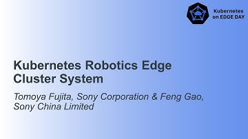 Kubernetes Robotics Edge Cluster System - Tomoya Fujita, Sony Corporation & Feng Gao, Sony China Ltd