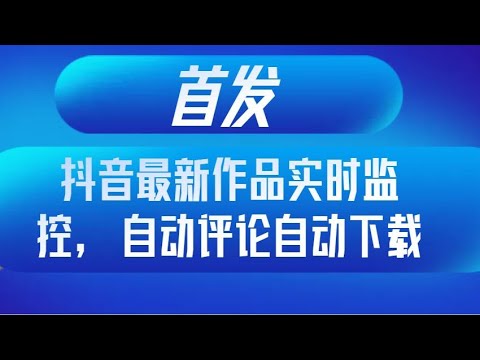 首发抖音最新作品实时监控，自动评论自动下载