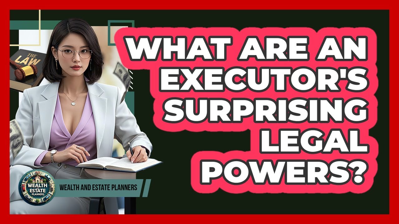 What Are An Executor's Surprising Legal Powers? - Wealth and Estate Planners