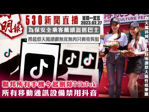 明報五點半新聞直播 (2023.02.27) ︳聯邦所有手機今起刪除TikTok 所有移動通訊設備禁用抖音︳為保安全乘客戴頭盔搭巴士︳撈起蔡天鳳頭顱無皮無肉只剩骨與髮