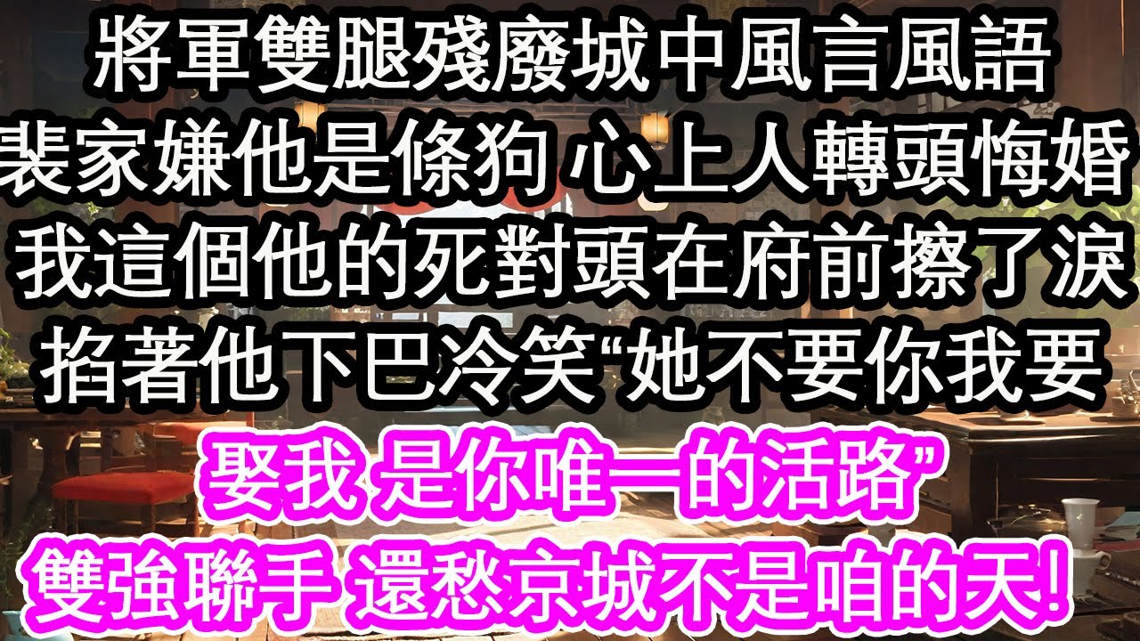 將軍雙腿殘廢城中風言風語，“裴家嫌他是條狗 心上人轉頭悔婚 ”我這個他的死對頭在府前擦了淚，掐著他下巴冷笑“她不要你我要，娶我 是你唯一的活路”雙強聯手 還愁京城不是咱的天！【花開】【愛情】【生活】