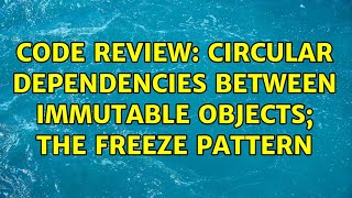 Code Review: Circular dependencies between immutable objects; the Freeze Pattern