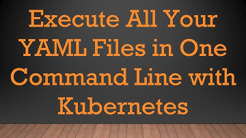 Execute All Your YAML Files in One Command Line with Kubernetes