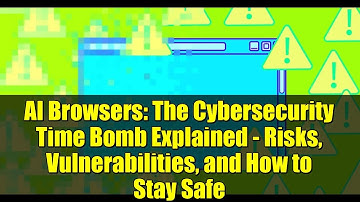 AI Browsers: The Cybersecurity Time Bomb Explained - Risks, Vulnerabilities, and How to Stay Safe