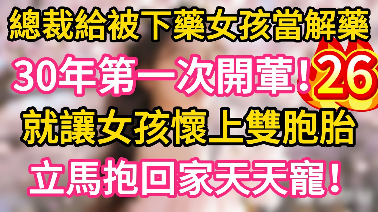 【26】總裁給被下藥女孩當解藥，30年第一次開葷，就讓女孩懷上雙胞胎，立馬抱回家天天寵！#故事#言情小說#一口氣看完#爽文
