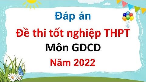 Đáp án đề thi tốt nghiệp THPT môn Giáo dục công dân năm 2022