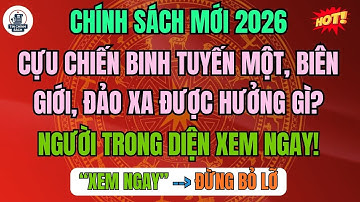 CHÍNH SÁCH MỚI 2026 Cựu Chiến Binh Tuyến Một, Biên Giới, Đảo Xa Được Hưởng Gì?