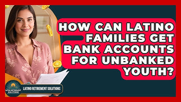 How Can Latino Families Get Bank Accounts For Unbanked Youth? - Latino Retirement Solutions