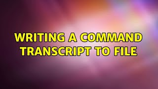 writing a command transcript to file (2 Solutions!!)