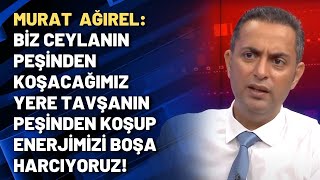 Ağırel: Biz ceylanın peşinden koşacağımız yere tavşanın peşinden koşup enerjimizi boşa harcıyoruz!