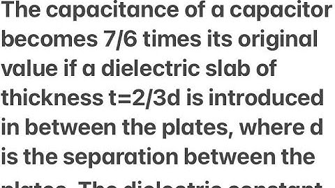 capacitance of capacitor becomes 7/6 times its original value if dielectric slab of thickness t=2/3d