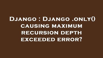 Django : Django .only() causing maximum recursion depth exceeded error?
