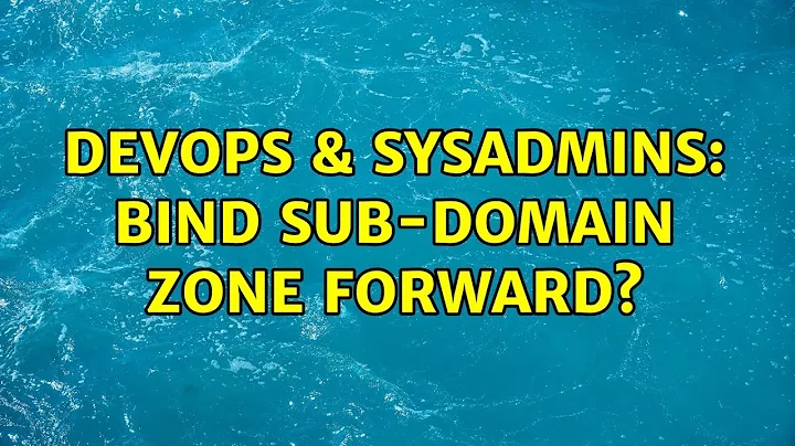 DevOps & SysAdmins: Bind Sub-Domain Zone Forward? (2 Solutions!!)