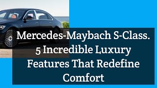 Mercedes - Maybach S - Class.5 Incredible Luxury Features That Redefine Comfort
