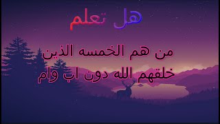 هل تعلم من هم الخمسه الذين خلقهم الله دون اب وام