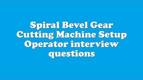 Spiral Bevel Gear Cutting Machine Setup Operator interview questions