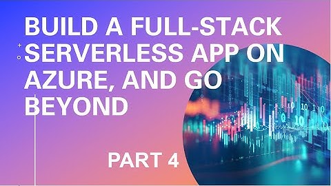 Build a Full-Stack Serverless App on Azure, and Go Beyond - Part 4