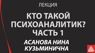 Кто такой психоаналитик? Асанова Нина Кузьминична. Лекция. Часть 1