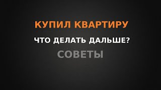 Купил квартиру? Что делать дальше? Советы!