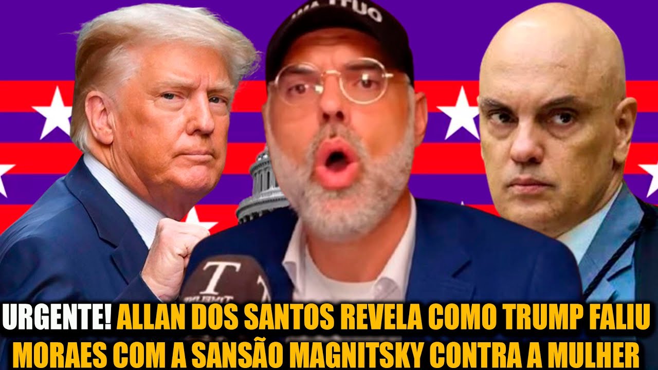 URGENTE! ALLAN DOS SANTOS REVELA COMO TRUMP FALIU MORAES COM A SANSÃO MAGNITSKY CONTRA A MULHER