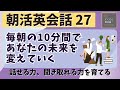 【朝活英会話㉗】毎朝の10分間であなたの未来を変えていく　話せる力、聞き取れる力を鍛える 　第２７弾　英会話フレーズ　英語聞き流し　リスニング