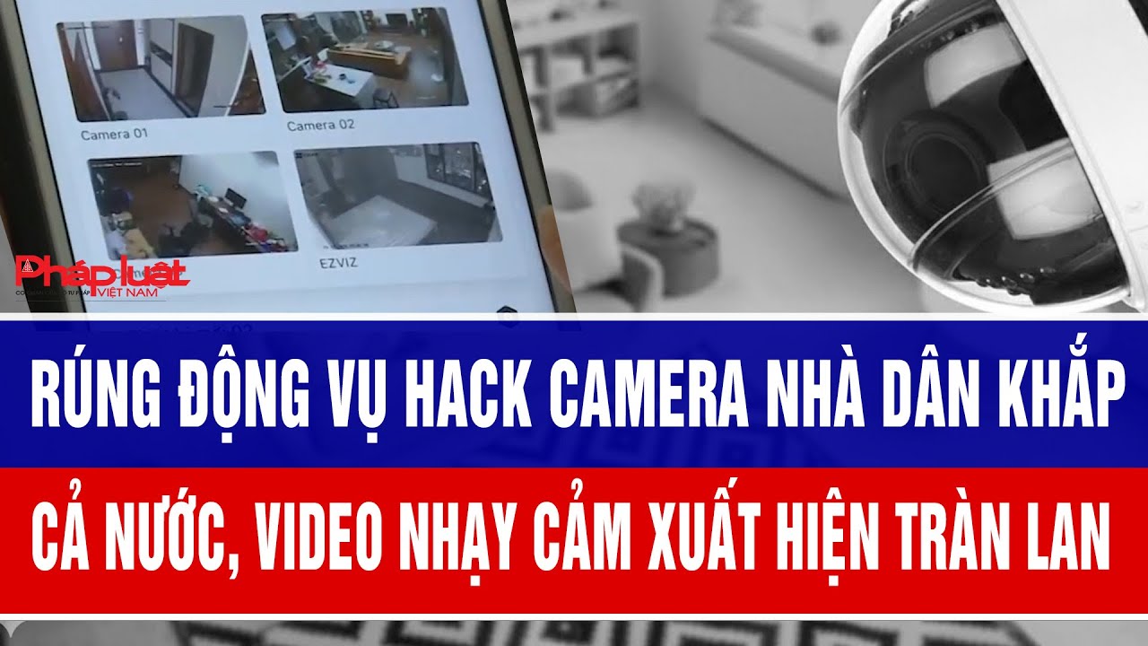 Rúng động vụ hack camera nhà dân khắp cả nước, video nhạy cảm xuất hiện ...