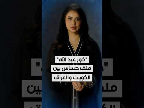 "خور عبد الله".. ملف حساس بين الكويت والعراق