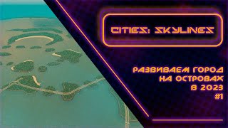 Cities: Skylines - Развиваем город на островах в 2023! #1