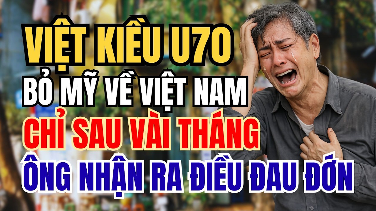 VIỆT KIỀU U70 BỎ MỸ VỀ VIỆT NAM CHỈ SAU VÀI THÁNG ÔNG NHẬN RA ĐIỀU ĐAU ĐỚN NHẤT