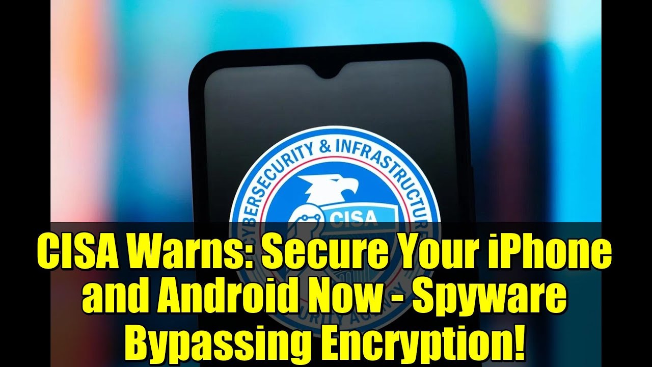 CISA Warns: Secure Your iPhone and Android Now - Spyware Bypassing Encryption!