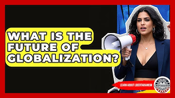 What Is The Future Of Globalization? - Learn About Libertarianism