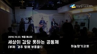 20161023 복음메시지 '세상이 감당 못하는 공동체(경주 땅에 부흥을!)' - 하늘향기교회