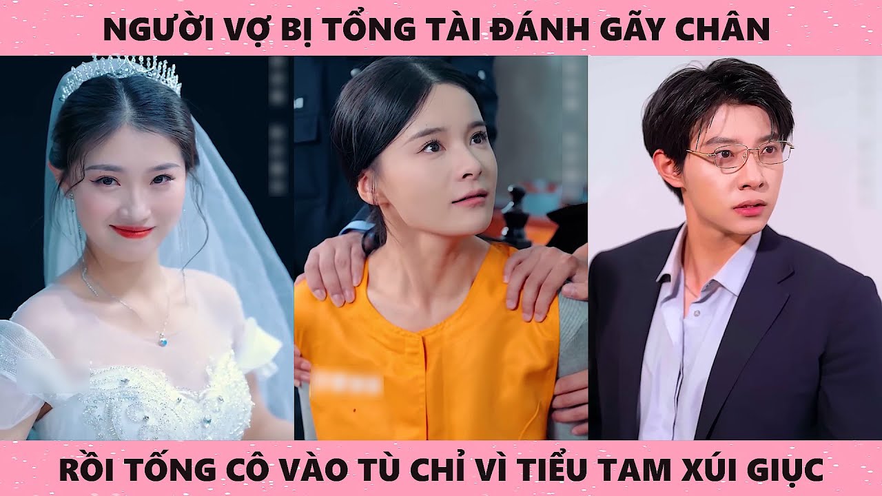 Người vợ bị tổng tài đánh gãy chân rồi tổng cô vào tù chỉ vì tiểu tam xúi giục