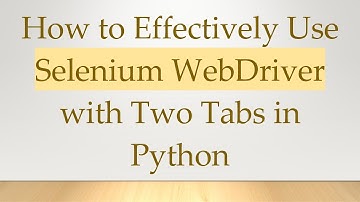 How to Effectively Use Selenium WebDriver with Two Tabs in Python