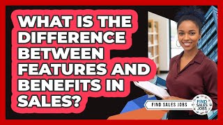 What Is The Difference Between Features And Benefits In Sales?